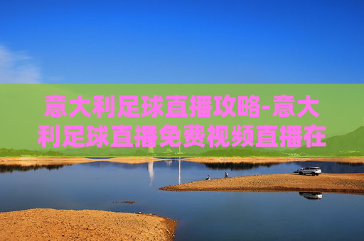 意大利足球直播攻略-意大利足球直播免费视频直播在线看 意大利足球直播攻略-意大利足球直播免费视频直播在线看