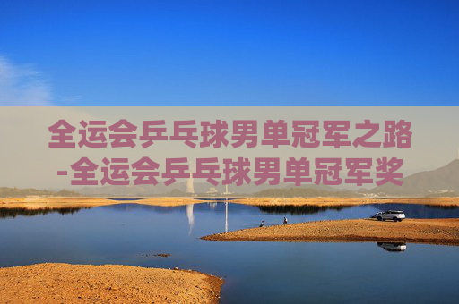 全运会乒乓球男单冠军之路-全运会乒乓球男单冠军奖金多少 全运会乒乓球男单冠军之路-全运会乒乓球男单冠军奖金多少