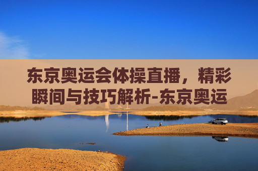 东京奥运会体操直播,精彩瞬间与技巧解析-东京奥运会体操直播在线观看 东京奥运会体操直播,精彩瞬间与技巧解析-东京奥运会体操直播在线观看
