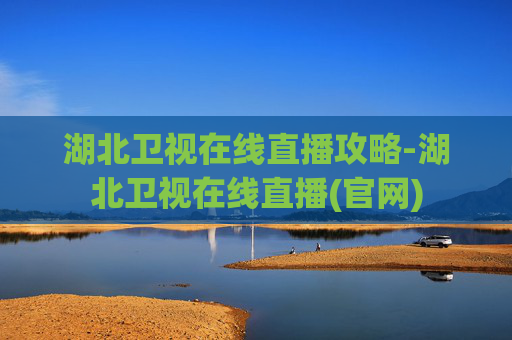 湖北卫视在线直播攻略-湖北卫视在线直播(官网) 湖北卫视在线直播攻略-湖北卫视在线直播(官网)