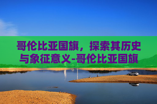 哥伦比亚国旗,探索其历史与象征意义-哥伦比亚国旗图片 哥伦比亚国旗,探索其历史与象征意义-哥伦比亚国旗图片