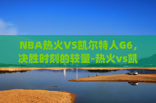 NBA热火VS凯尔特人G6,决胜时刻的较量-热火vs凯尔特人g7 NBA热火VS凯尔特人G6,决胜时刻的较量-热火vs凯尔特人g7