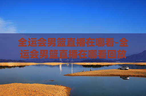 全运会男篮直播在哪看-全运会男篮直播在哪看回放 全运会男篮直播在哪看-全运会男篮直播在哪看回放