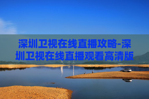 深圳卫视在线直播攻略-深圳卫视在线直播观看高清版 深圳卫视在线直播攻略-深圳卫视在线直播观看高清版