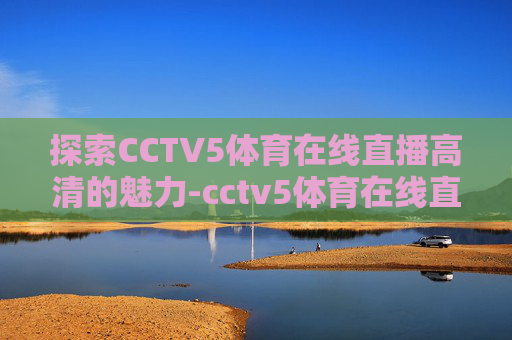 探索CCTV5体育在线直播高清的魅力-cctv5体育在线直播cctv5现场直播 探索CCTV5体育在线直播高清的魅力-cctv5体育在线直播cctv5现场直播