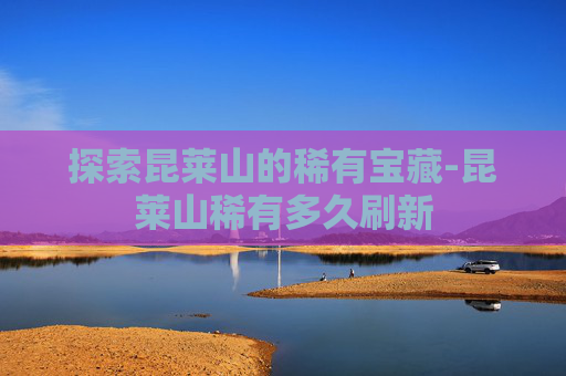 探索昆莱山的稀有宝藏-昆莱山稀有多久刷新