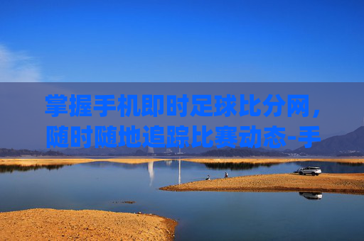 掌握手机即时足球比分网,随时随地追踪比赛动态-手机足球即时比分app下载 掌握手机即时足球比分网,随时随地追踪比赛动态-手机足球即时比分app下载