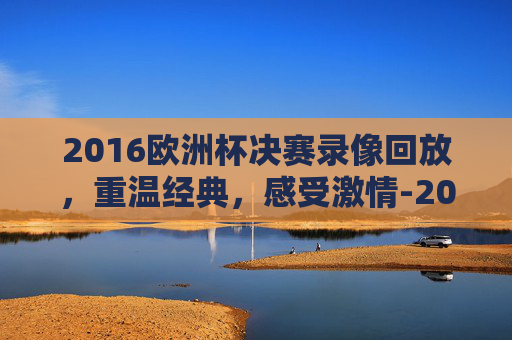 2016欧洲杯决赛录像回放,重温经典,感受激情-2016欧洲杯决赛完整视频回放 2016欧洲杯决赛录像回放,重温经典,感受激情-2016欧洲杯决赛完整视频回放