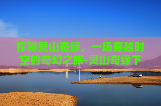 探秘灵山奇缘，一场穿越时空的奇幻之旅-灵山奇缘下载
