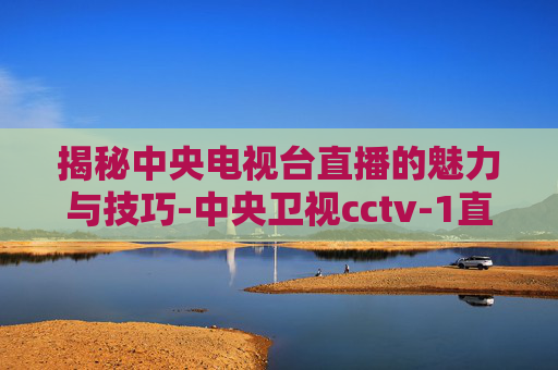 揭秘中央电视台直播的魅力与技巧-中央卫视cctv-1直播 揭秘中央电视台直播的魅力与技巧-中央卫视cctv-1直播
