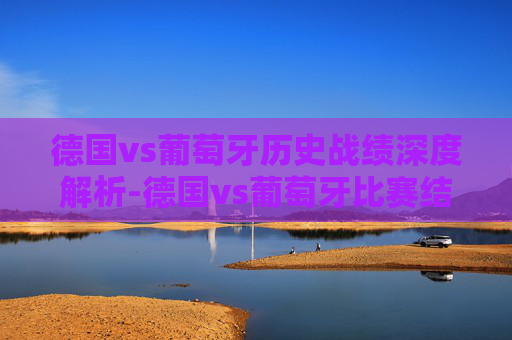 德国vs葡萄牙历史战绩深度解析-德国vs葡萄牙比赛结果 德国vs葡萄牙历史战绩深度解析-德国vs葡萄牙比赛结果
