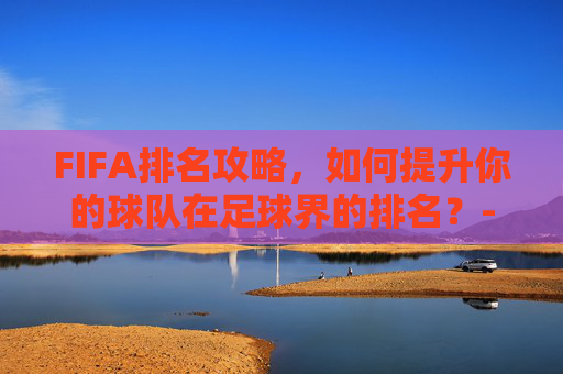 FIFA排名攻略,如何提升你的球队在足球界的排名?-fifa排名是怎么排的 FIFA排名攻略,如何提升你的球队在足球界的排名?-fifa排名是怎么排的