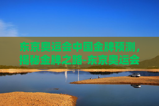 东京奥运会中国金牌预测,揭秘金牌之路-东京奥运会金牌榜预测 东京奥运会中国金牌预测,揭秘金牌之路-东京奥运会金牌榜预测