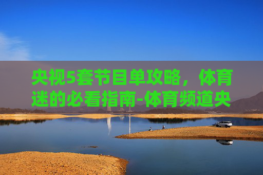 央视5套节目单攻略,体育迷的必看指南-体育频道央视5套节目单回看 央视5套节目单攻略,体育迷的必看指南-体育频道央视5套节目单回看