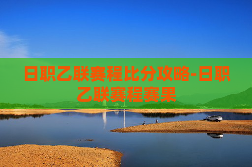 日职乙联赛程比分攻略-日职乙联赛程赛果 日职乙联赛程比分攻略-日职乙联赛程赛果