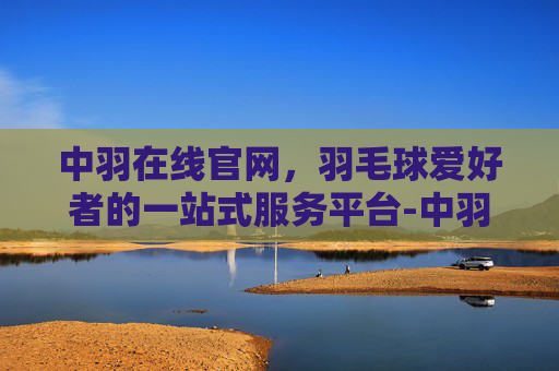 中羽在线官网,羽毛球爱好者的一站式服务平台-中羽在线官网直播 中羽在线官网,羽毛球爱好者的一站式服务平台-中羽在线官网直播
