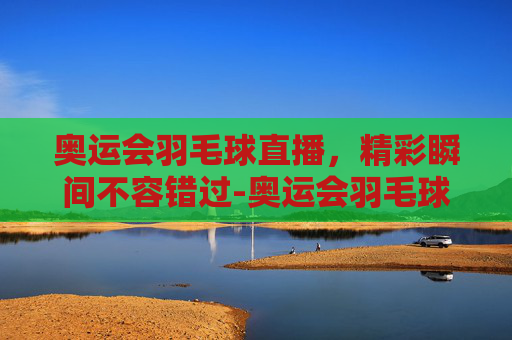 奥运会羽毛球直播,精彩瞬间不容错过-奥运会羽毛球直播在线观看 奥运会羽毛球直播,精彩瞬间不容错过-奥运会羽毛球直播在线观看