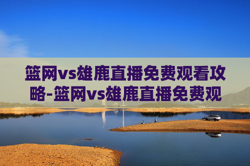 篮网vs雄鹿直播免费观看攻略-篮网vs雄鹿直播免费观看高清 篮网vs雄鹿直播免费观看攻略-篮网vs雄鹿直播免费观看高清