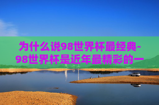 为什么说98世界杯最经典-98世界杯是近年最精彩的一届 为什么说98世界杯最经典-98世界杯是近年最精彩的一届