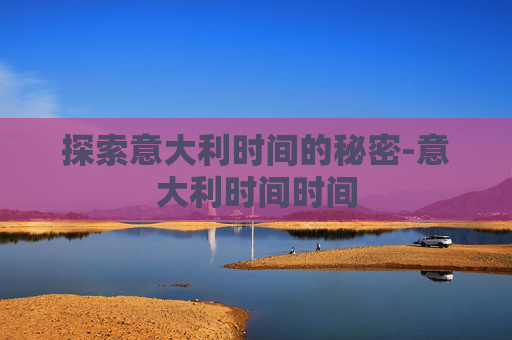 探索意大利时间的秘密-意大利时间时间 探索意大利时间的秘密-意大利时间时间