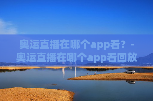 奥运直播在哪个app看?-奥运直播在哪个app看回放 奥运直播在哪个app看?-奥运直播在哪个app看回放