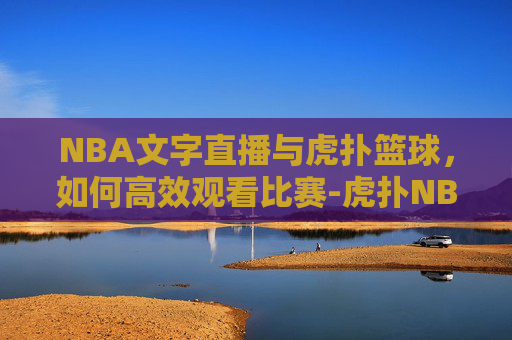 NBA文字直播与虎扑篮球,如何高效观看比赛-虎扑NBA文字 NBA文字直播与虎扑篮球,如何高效观看比赛-虎扑NBA文字