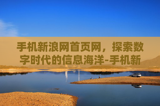 手机新浪网首页网,探索数字时代的信息海洋-手机新浪网财经 手机新浪网首页网,探索数字时代的信息海洋-手机新浪网财经