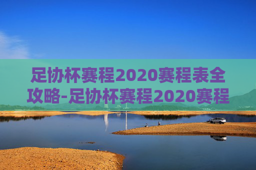 足协杯赛程2020赛程表全攻略-足协杯赛程2020赛程表最新 足协杯赛程2020赛程表全攻略-足协杯赛程2020赛程表最新