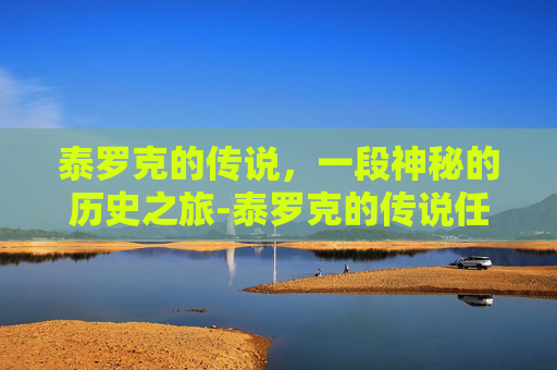 泰罗克的传说，一段神秘的历史之旅-泰罗克的传说任务怎么做