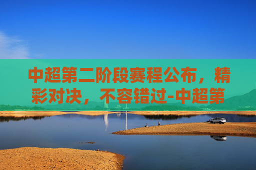 中超第二阶段赛程公布,精彩对决,不容错过-中超第二阶段赛程公布时间 中超第二阶段赛程公布,精彩对决,不容错过-中超第二阶段赛程公布时间