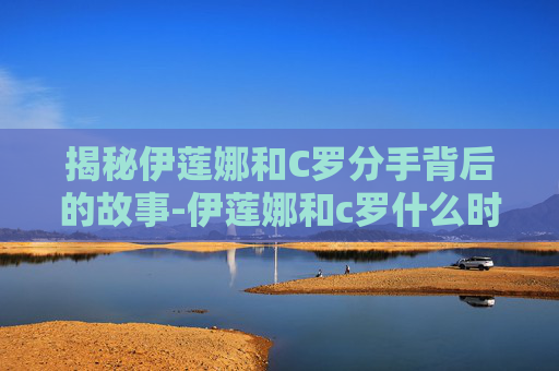 揭秘伊莲娜和C罗分手背后的故事-伊莲娜和c罗什么时候在一起的 揭秘伊莲娜和C罗分手背后的故事-伊莲娜和c罗什么时候在一起的