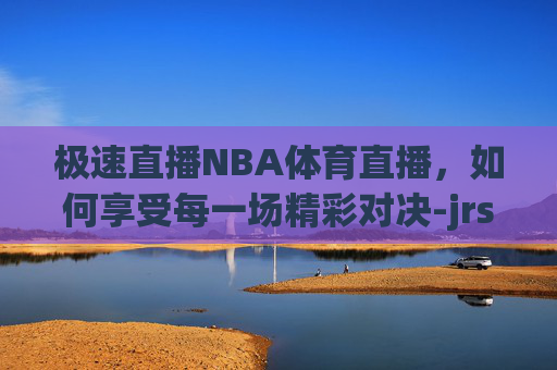 极速直播NBA体育直播,如何享受每一场精彩对决-jrs极速直播nba体育直播 极速直播NBA体育直播,如何享受每一场精彩对决-jrs极速直播nba体育直播