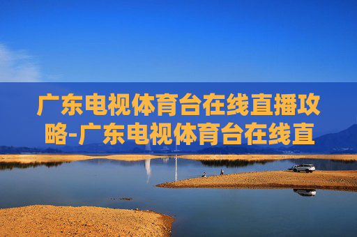 广东电视体育台在线直播攻略-广东电视体育台在线直播节目 广东电视体育台在线直播攻略-广东电视体育台在线直播节目