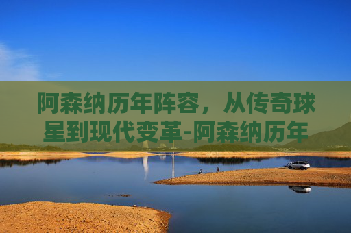 阿森纳历年阵容,从传奇球星到现代变革-阿森纳历年阵容2003 阿森纳历年阵容,从传奇球星到现代变革-阿森纳历年阵容2003