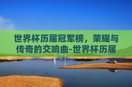 世界杯历届冠军榜,荣耀与传奇的交响曲-世界杯历届冠军榜单 世界杯历届冠军榜,荣耀与传奇的交响曲-世界杯历届冠军榜单