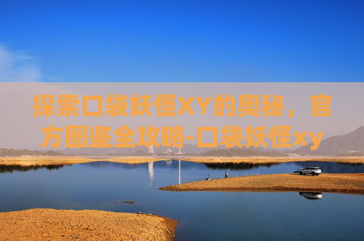 探索口袋妖怪XY的奥秘，官方图鉴全攻略-口袋妖怪xy 全图鉴