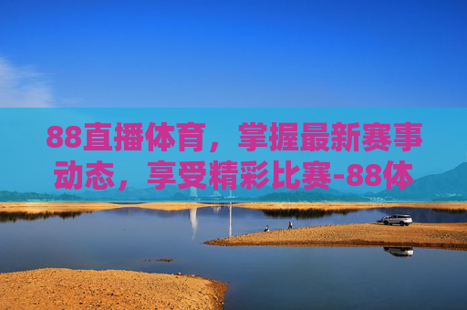 88直播体育,掌握最新赛事动态,享受精彩比赛-88体育直播免费直播 88直播体育,掌握最新赛事动态,享受精彩比赛-88体育直播免费直播
