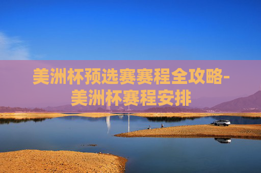 美洲杯预选赛赛程全攻略-美洲杯赛程安排 美洲杯预选赛赛程全攻略-美洲杯赛程安排