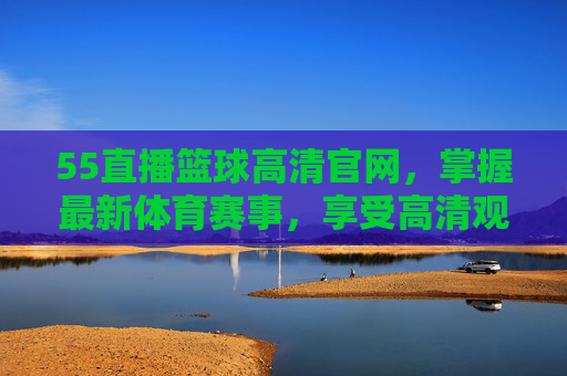 55直播篮球高清官网,掌握最新体育赛事,享受高清观赛体验-55篮球体育直播高清直播 55直播篮球高清官网,掌握最新体育赛事,享受高清观赛体验-55篮球体育直播高清直播