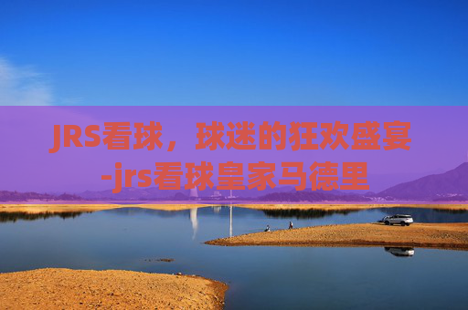 JRS看球,球迷的狂欢盛宴-jrs看球皇家马德里 JRS看球,球迷的狂欢盛宴-jrs看球皇家马德里