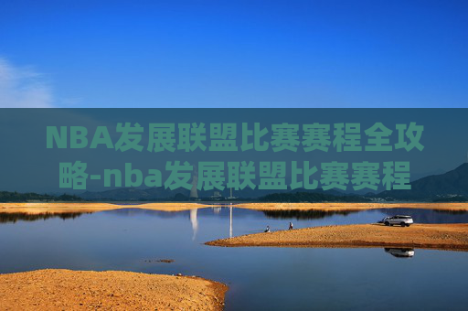 NBA发展联盟比赛赛程全攻略-nba发展联盟比赛赛程时间 NBA发展联盟比赛赛程全攻略-nba发展联盟比赛赛程时间