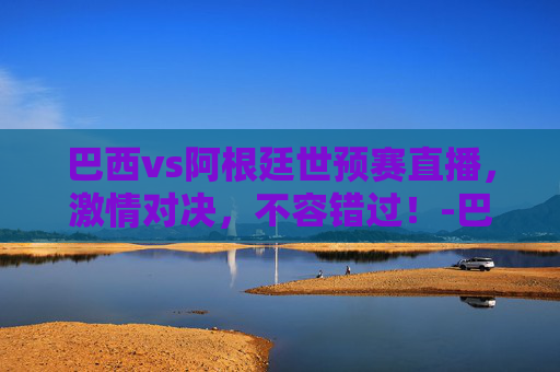 巴西vs阿根廷世预赛直播,激情对决,不容错过!-巴西vs阿根廷最新情况 巴西vs阿根廷世预赛直播,激情对决,不容错过!-巴西vs阿根廷最新情况