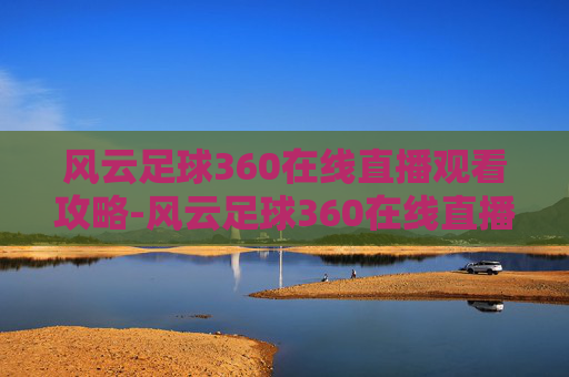 风云足球360在线直播观看攻略-风云足球360在线直播观看视频 风云足球360在线直播观看攻略-风云足球360在线直播观看视频