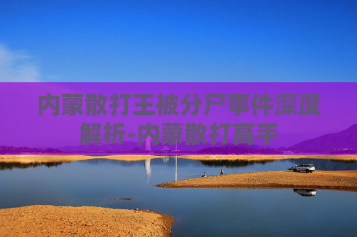 内蒙散打王被分尸事件深度解析-内蒙散打高手 内蒙散打王被分尸事件深度解析-内蒙散打高手