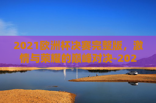 2021欧洲杯决赛完整版,激情与荣耀的巅峰对决-2021欧洲杯决赛回放完整版 2021欧洲杯决赛完整版,激情与荣耀的巅峰对决-2021欧洲杯决赛回放完整版