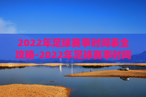 2022年足球赛事时间表全攻略-2022年足球赛事时间表最新 2022年足球赛事时间表全攻略-2022年足球赛事时间表最新