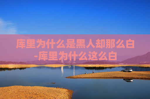 库里为什么是黑人却那么白-库里为什么这么白 库里为什么是黑人却那么白-库里为什么这么白