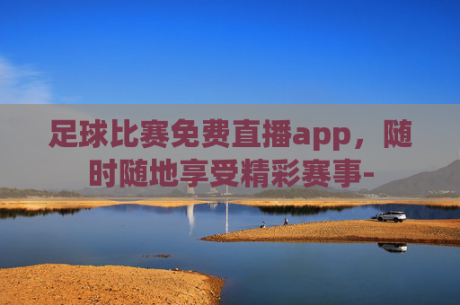 足球比赛免费直播app,随时随地享受精彩赛事- 足球比赛免费直播app,随时随地享受精彩赛事-