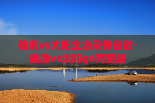 雄鹿vs太阳全场录像回放-雄鹿vs太阳g6完整版 雄鹿vs太阳全场录像回放-雄鹿vs太阳g6完整版