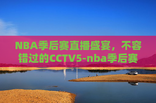 NBA季后赛直播盛宴,不容错过的CCTV5-nba季后赛直播吧 NBA季后赛直播盛宴,不容错过的CCTV5-nba季后赛直播吧